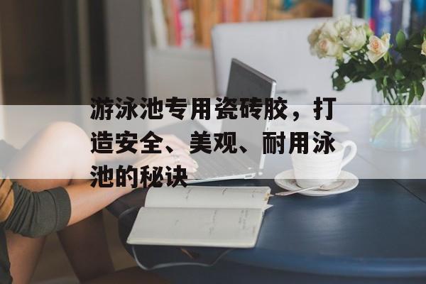 游泳池专用瓷砖胶，打造安全、美观、耐用泳池的秘诀
