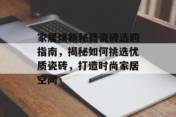 家居焕新秘籍瓷砖选购指南，揭秘如何挑选优质瓷砖，打造时尚家居空间