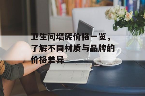 卫生间墙砖价格一览，了解不同材质与品牌的价格差异