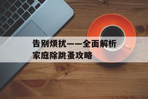 告别烦扰——全面解析家庭除跳蚤攻略