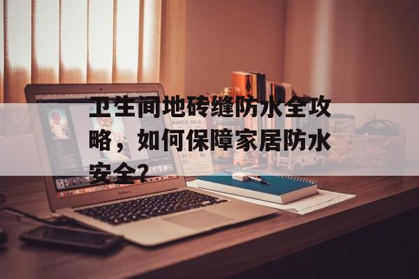 卫生间地砖缝防水全攻略，如何保障家居防水安全？