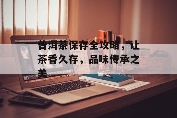 普洱茶保存全攻略，让茶香久存，品味传承之美