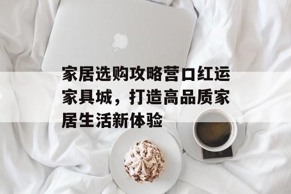 家居选购攻略营口红运家具城，打造高品质家居生活新体验