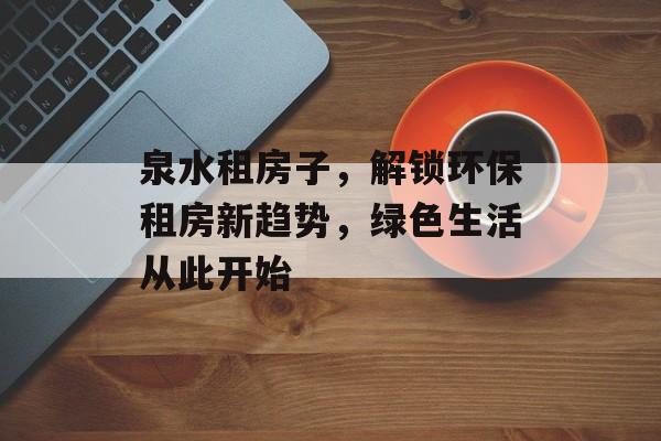 泉水租房子，解锁环保租房新趋势，绿色生活从此开始
