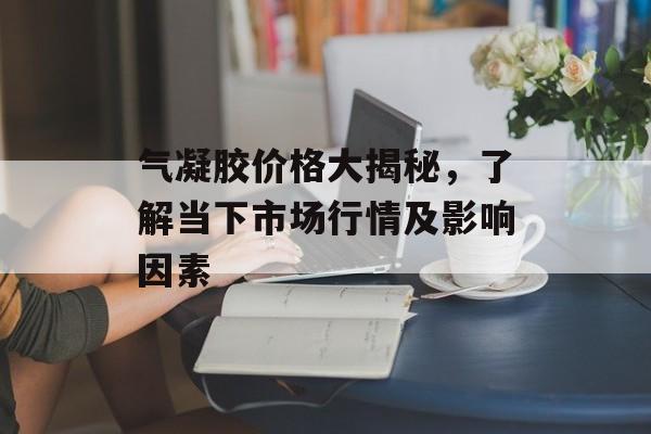 气凝胶价格大揭秘，了解当下市场行情及影响因素