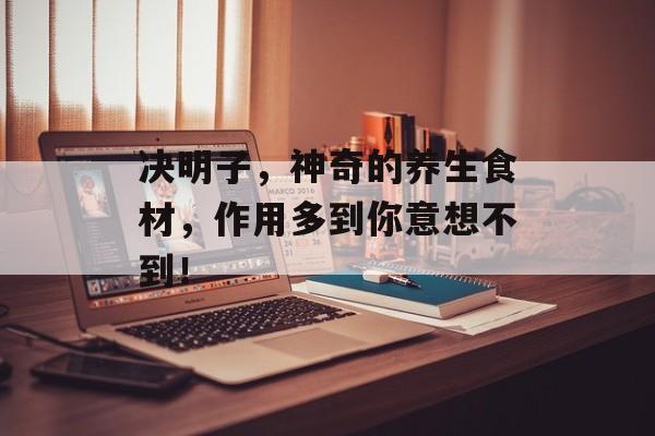 决明子，神奇的养生食材，作用多到你意想不到！