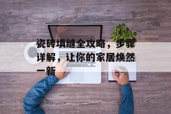 瓷砖填缝全攻略，步骤详解，让你的家居焕然一新