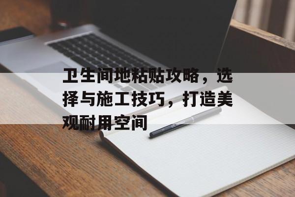 卫生间地粘贴攻略，选择与施工技巧，打造美观耐用空间