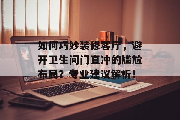如何巧妙装修客厅，避开卫生间门直冲的尴尬布局？专业建议解析！
