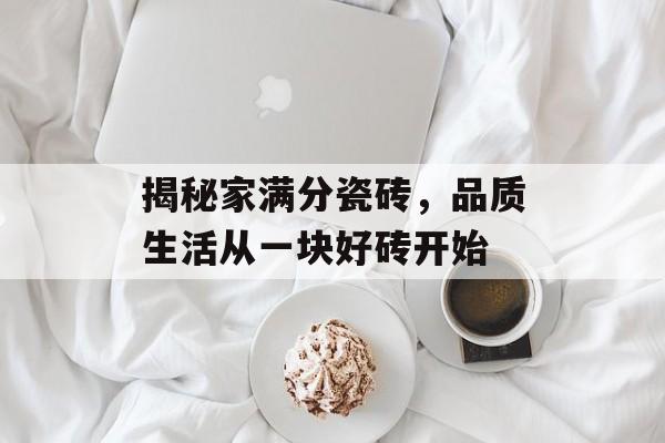 揭秘家满分瓷砖，品质生活从一块好砖开始