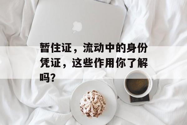 暂住证，流动中的身份凭证，这些作用你了解吗？