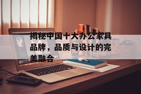 揭秘中国十大办公家具品牌，品质与设计的完美融合