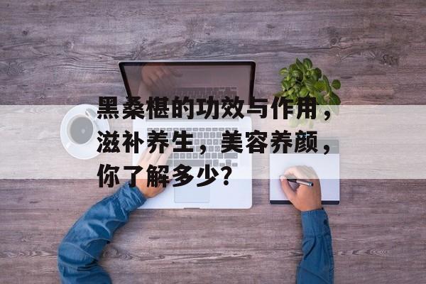 黑桑椹的功效与作用，滋补养生，美容养颜，你了解多少？
