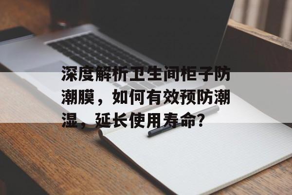 深度解析卫生间柜子防潮膜，如何有效预防潮湿，延长使用寿命？