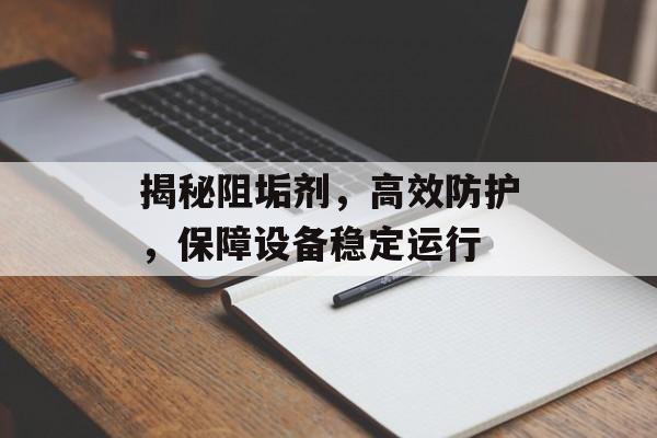 揭秘阻垢剂，高效防护，保障设备稳定运行