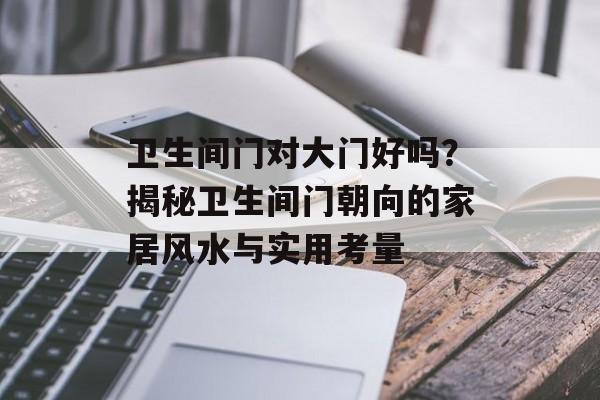 卫生间门对大门好吗？揭秘卫生间门朝向的家居风水与实用考量