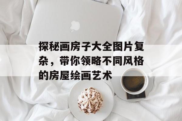 探秘画房子大全图片复杂，带你领略不同风格的房屋绘画艺术