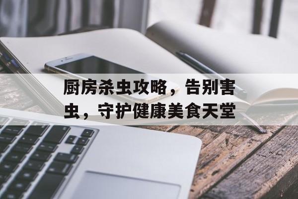 厨房杀虫攻略，告别害虫，守护健康美食天堂