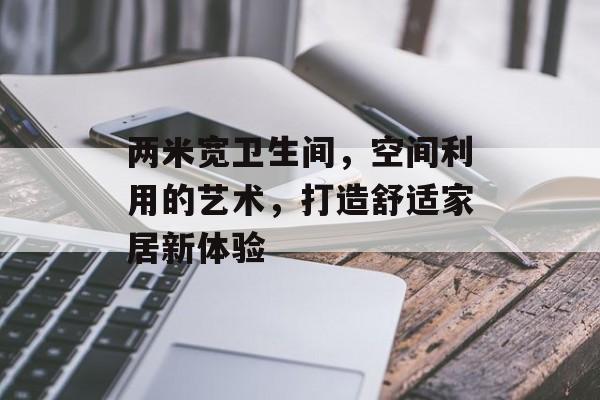 两米宽卫生间，空间利用的艺术，打造舒适家居新体验