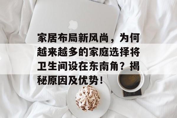 家居布局新风尚，为何越来越多的家庭选择将卫生间设在东南角？揭秘原因及优势！