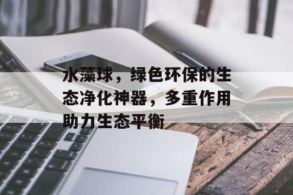 水藻球，绿色环保的生态净化神器，多重作用助力生态平衡