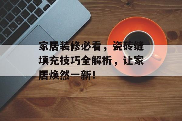家居装修必看，瓷砖缝填充技巧全解析，让家居焕然一新！