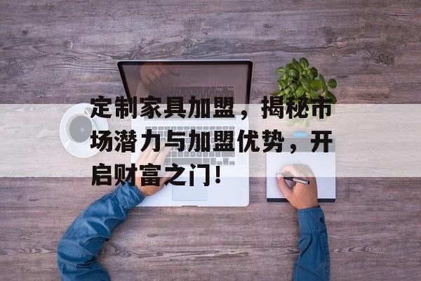 定制家具加盟，揭秘市场潜力与加盟优势，开启财富之门！