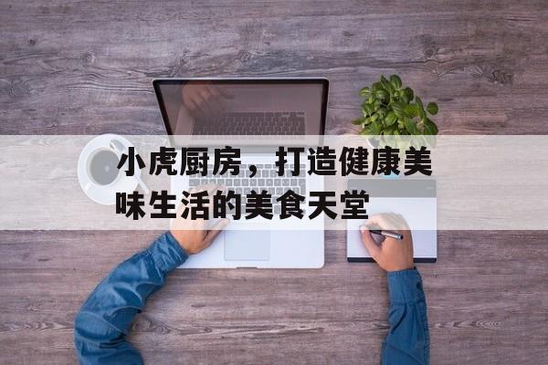 小虎厨房，打造健康美味生活的美食天堂