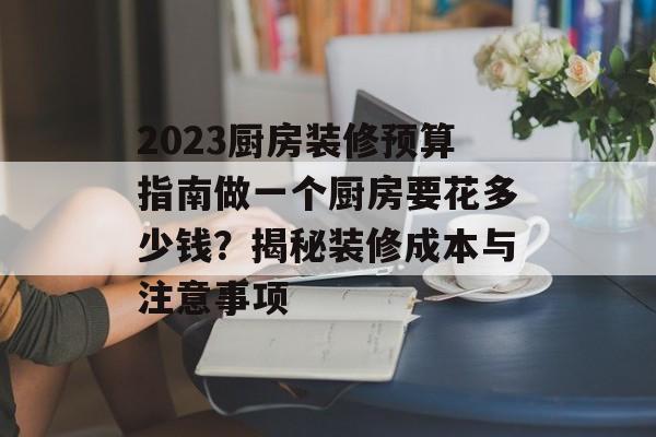 2023厨房装修预算指南做一个厨房要花多少钱？揭秘装修成本与注意事项