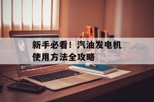 新手必看！汽油发电机使用方法全攻略