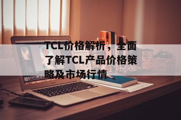 TCL价格解析，全面了解TCL产品价格策略及市场行情