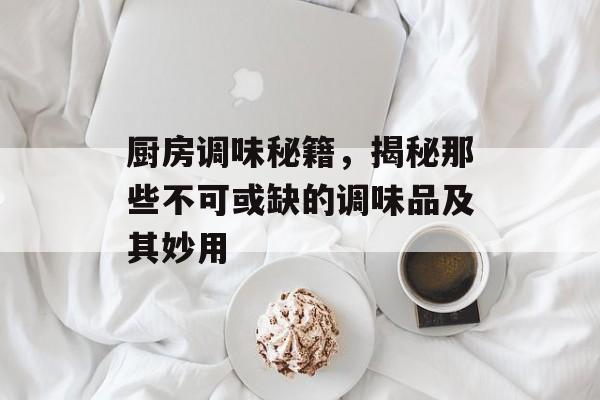 厨房调味秘籍，揭秘那些不可或缺的调味品及其妙用