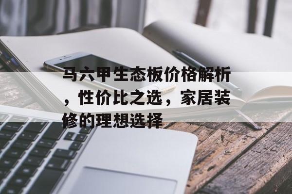 马六甲生态板价格解析，性价比之选，家居装修的理想选择