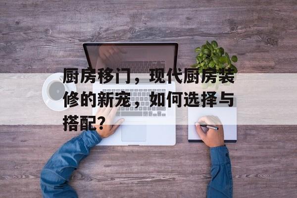 厨房移门，现代厨房装修的新宠，如何选择与搭配？