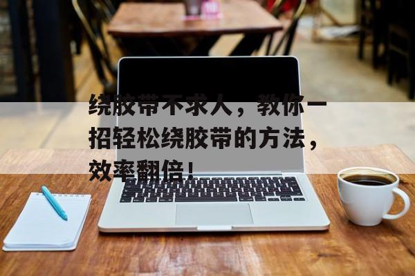 绕胶带不求人，教你一招轻松绕胶带的方法，效率翻倍！