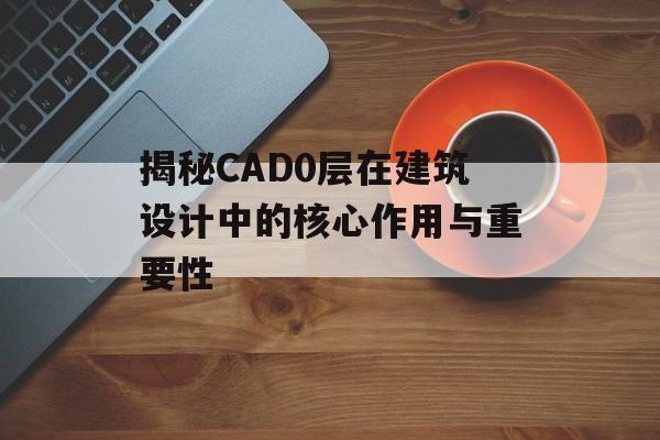 揭秘CAD0层在建筑设计中的核心作用与重要性