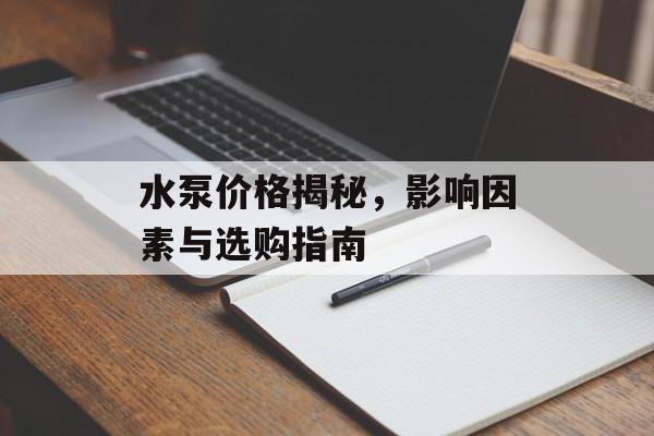 水泵价格揭秘，影响因素与选购指南