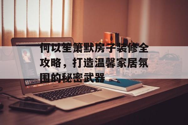 何以笙箫默房子装修全攻略，打造温馨家居氛围的秘密武器