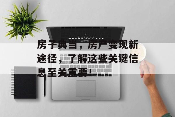 房子典当，房产变现新途径，了解这些关键信息至关重要！