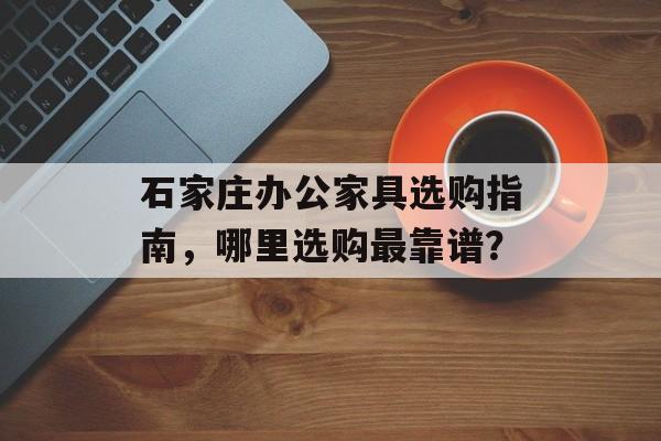 石家庄办公家具选购指南，哪里选购最靠谱？