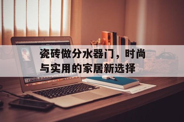 瓷砖做分水器门，时尚与实用的家居新选择