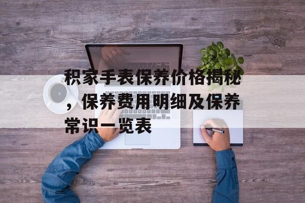 积家手表保养价格揭秘，保养费用明细及保养常识一览表