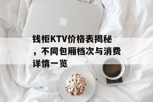 钱柜KTV价格表揭秘，不同包厢档次与消费详情一览