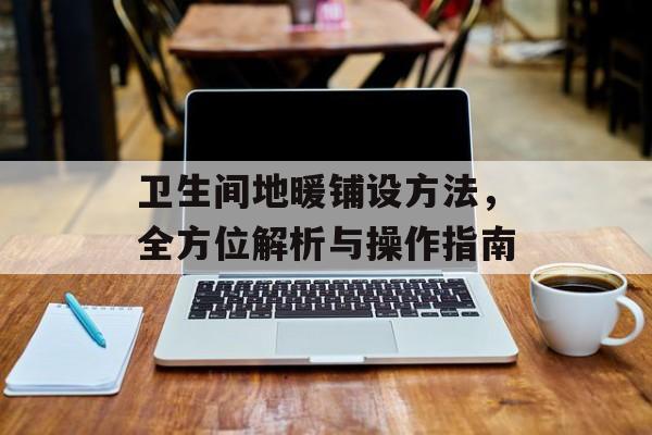 卫生间地暖铺设方法，全方位解析与操作指南