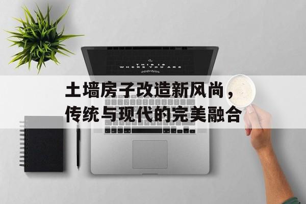 土墙房子改造新风尚，传统与现代的完美融合
