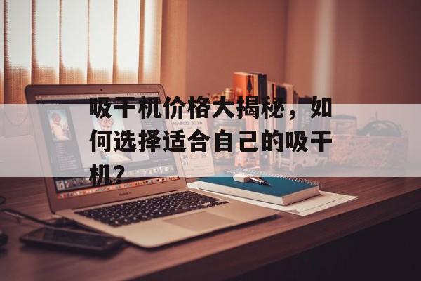 吸干机价格大揭秘，如何选择适合自己的吸干机？