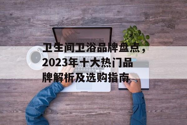 卫生间卫浴品牌盘点，2023年十大热门品牌解析及选购指南
