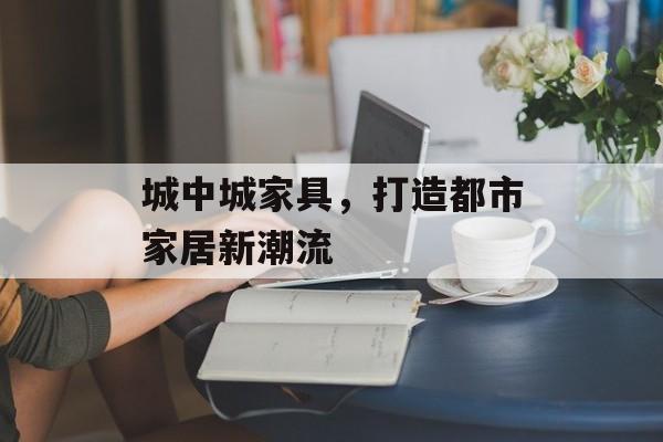 城中城家具，打造都市家居新潮流