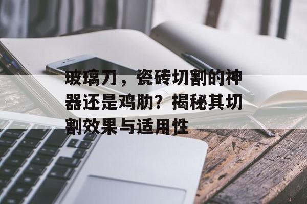 玻璃刀，瓷砖切割的神器还是鸡肋？揭秘其切割效果与适用性
