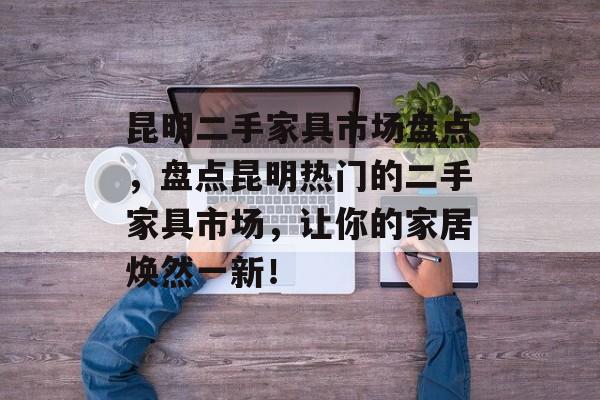 昆明二手家具市场盘点，盘点昆明热门的二手家具市场，让你的家居焕然一新！